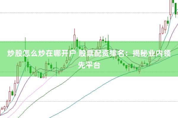 炒股怎么炒在哪开户 股票配资排名：揭秘业内领先平台