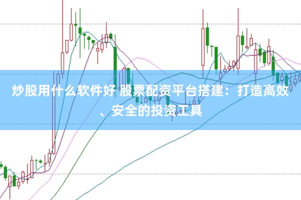 炒股用什么软件好 股票配资平台搭建：打造高效、安全的投资工具