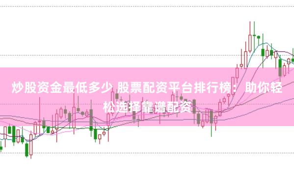 炒股资金最低多少 股票配资平台排行榜：助你轻松选择靠谱配资