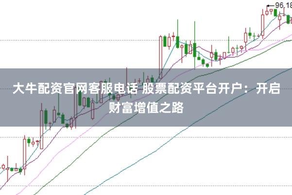 大牛配资官网客服电话 股票配资平台开户：开启财富增值之路
