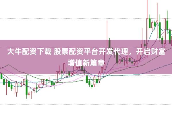 大牛配资下载 股票配资平台开发代理，开启财富增值新篇章