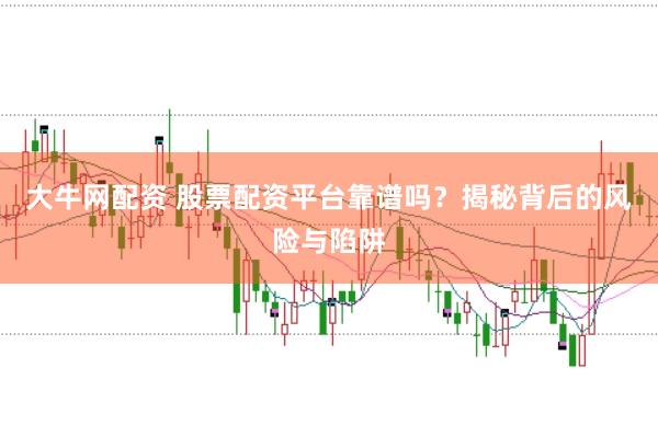 大牛网配资 股票配资平台靠谱吗？揭秘背后的风险与陷阱