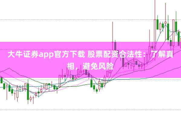 大牛证券app官方下载 股票配资合法性：了解真相，避免风险