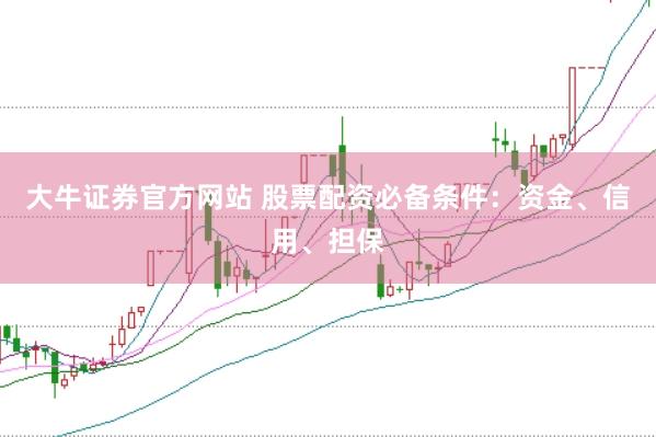 大牛证券官方网站 股票配资必备条件：资金、信用、担保