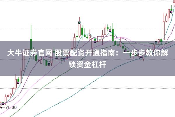 大牛证券官网 股票配资开通指南：一步步教你解锁资金杠杆