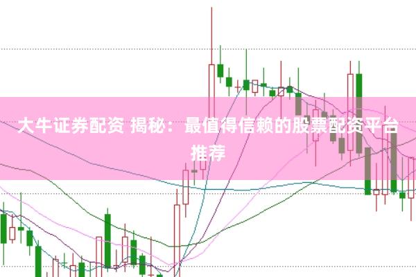大牛证券配资 揭秘：最值得信赖的股票配资平台推荐