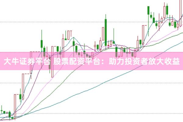 大牛证券平台 股票配资平台：助力投资者放大收益