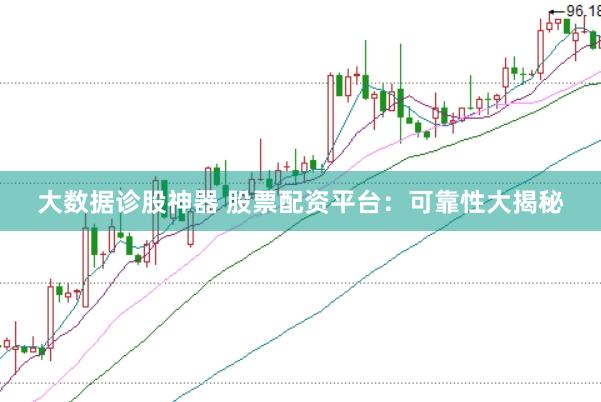 大数据诊股神器 股票配资平台：可靠性大揭秘