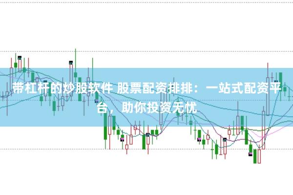 带杠杆的炒股软件 股票配资排排：一站式配资平台，助你投资无忧