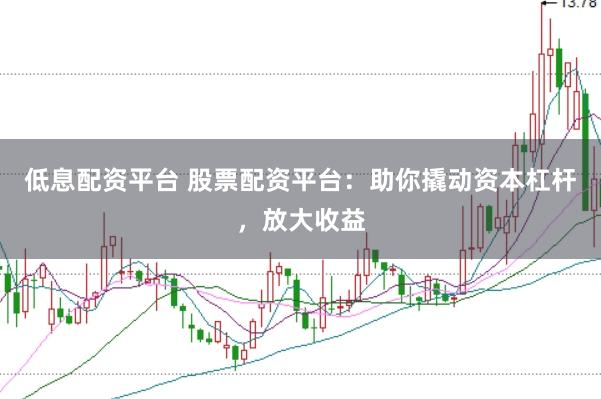 低息配资平台 股票配资平台：助你撬动资本杠杆，放大收益