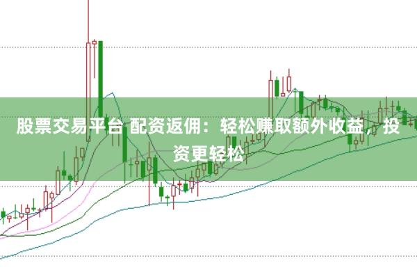 股票交易平台 配资返佣：轻松赚取额外收益，投资更轻松