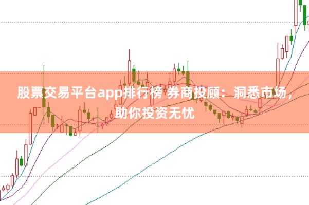 股票交易平台app排行榜 券商投顾：洞悉市场，助你投资无忧
