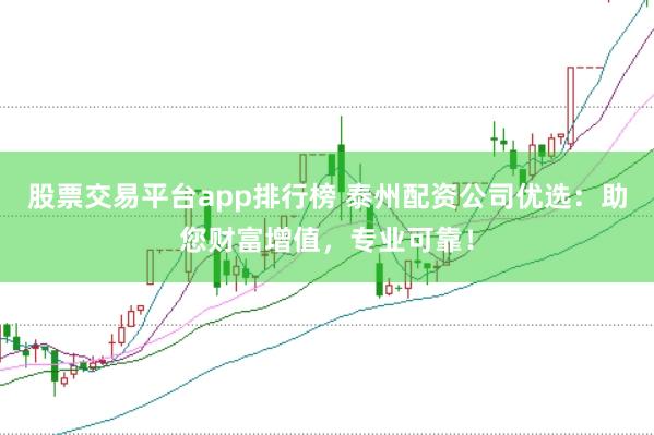 股票交易平台app排行榜 泰州配资公司优选：助您财富增值，专业可靠！