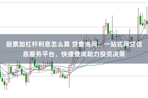股票加杠杆利息怎么算 贷查询网：一站式网贷信息服务平台，快捷查询助力投资决策