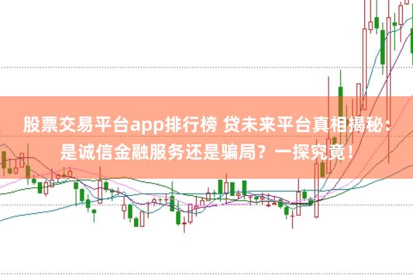 股票交易平台app排行榜 贷未来平台真相揭秘：是诚信金融服务还是骗局？一探究竟！