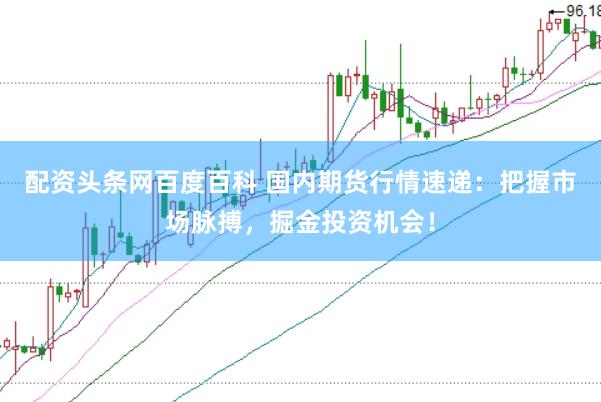 配资头条网百度百科 国内期货行情速递：把握市场脉搏，掘金投资机会！