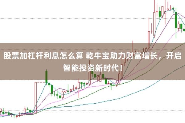 股票加杠杆利息怎么算 乾牛宝助力财富增长，开启智能投资新时代！