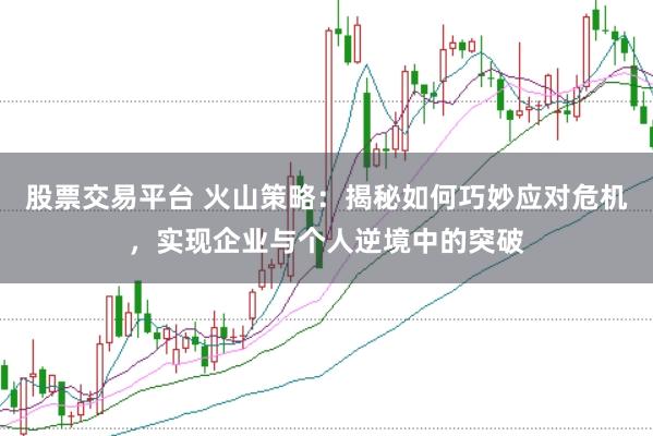 股票交易平台 火山策略：揭秘如何巧妙应对危机，实现企业与个人逆境中的突破