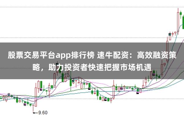 股票交易平台app排行榜 速牛配资：高效融资策略，助力投资者快速把握市场机遇