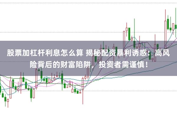 股票加杠杆利息怎么算 揭秘配资暴利诱惑：高风险背后的财富陷阱，投资者需谨慎！
