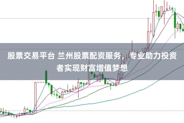 股票交易平台 兰州股票配资服务，专业助力投资者实现财富增值梦想