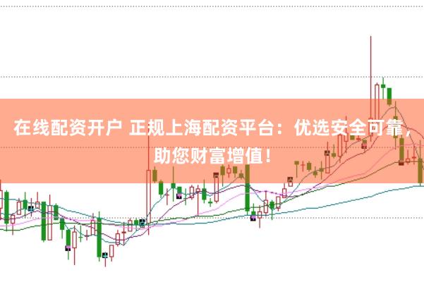 在线配资开户 正规上海配资平台：优选安全可靠，助您财富增值！