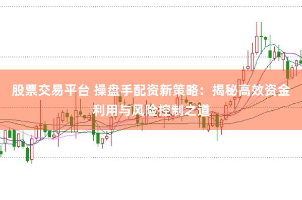 股票交易平台 操盘手配资新策略：揭秘高效资金利用与风险控制之道