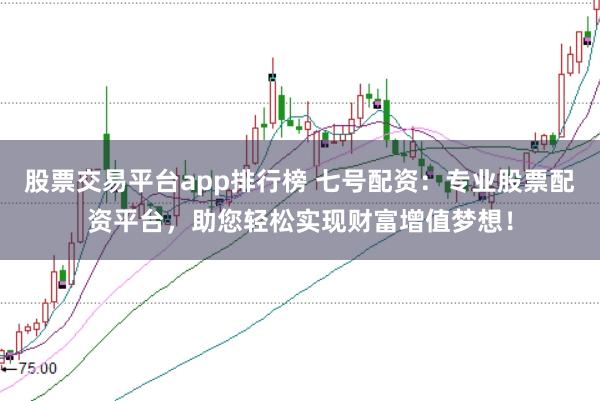 股票交易平台app排行榜 七号配资：专业股票配资平台，助您轻松实现财富增值梦想！