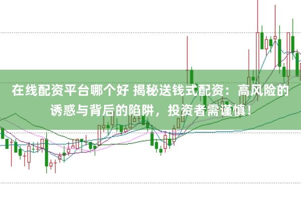在线配资平台哪个好 揭秘送钱式配资：高风险的诱惑与背后的陷阱，投资者需谨慎！