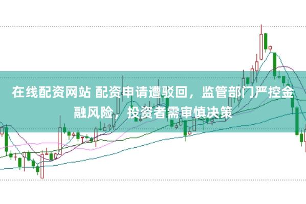 在线配资网站 配资申请遭驳回，监管部门严控金融风险，投资者需审慎决策