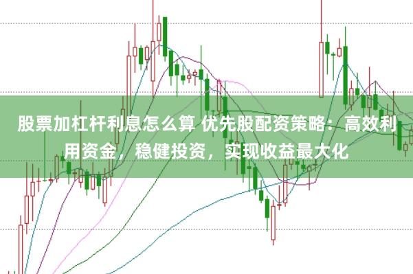 股票加杠杆利息怎么算 优先股配资策略：高效利用资金，稳健投资，实现收益最大化