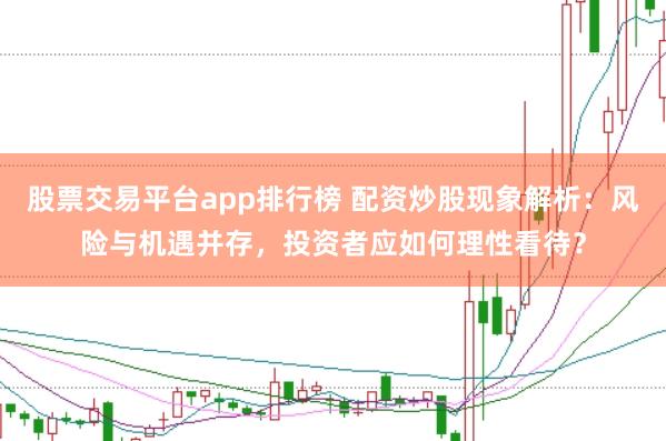 股票交易平台app排行榜 配资炒股现象解析：风险与机遇并存，投资者应如何理性看待？