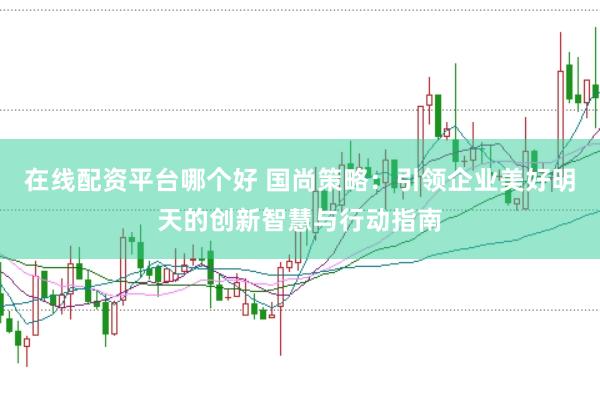 在线配资平台哪个好 国尚策略：引领企业美好明天的创新智慧与行动指南