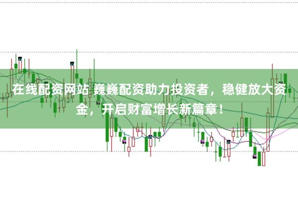 在线配资网站 巍巍配资助力投资者，稳健放大资金，开启财富增长新篇章！