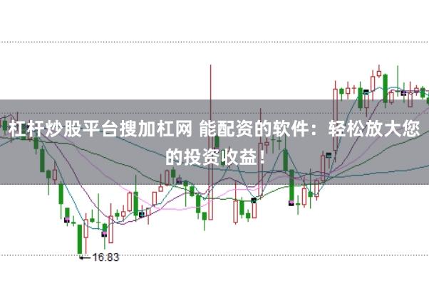 杠杆炒股平台搜加杠网 能配资的软件：轻松放大您的投资收益！