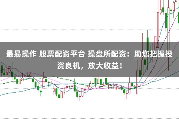 最易操作 股票配资平台 操盘所配资：助您把握投资良机，放大收益！