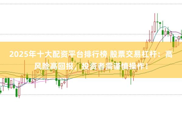 2025年十大配资平台排行榜 股票交易杠杆：高风险高回报，投资者需谨慎操作！