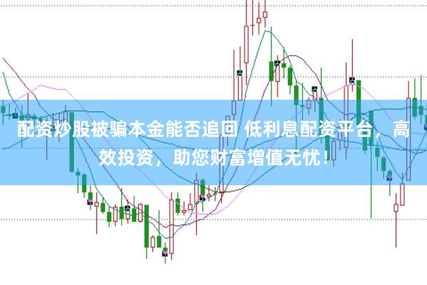 配资炒股被骗本金能否追回 低利息配资平台，高效投资，助您财富增值无忧！