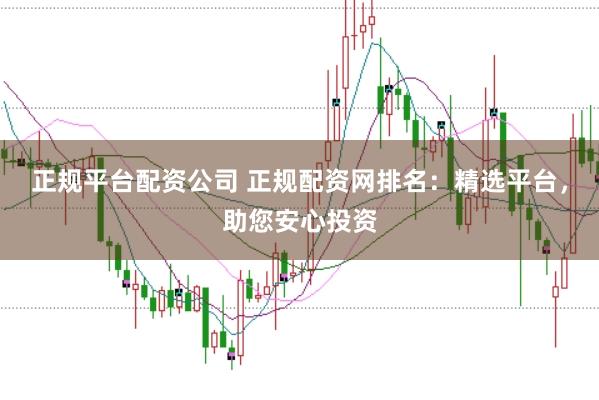 正规平台配资公司 正规配资网排名：精选平台，助您安心投资