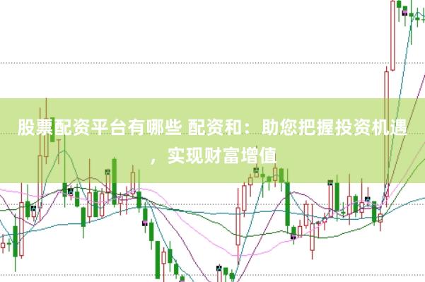 股票配资平台有哪些 配资和：助您把握投资机遇，实现财富增值