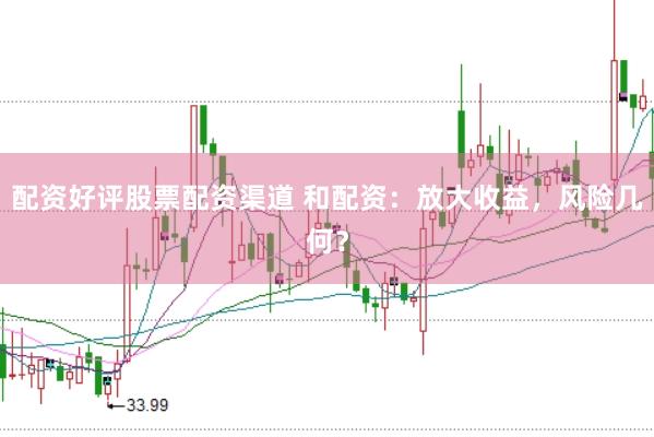 配资好评股票配资渠道 和配资：放大收益，风险几何？
