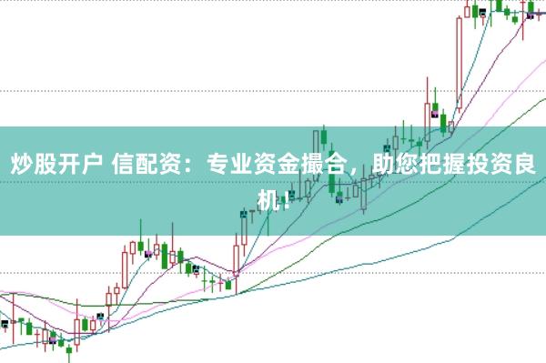 炒股开户 信配资：专业资金撮合，助您把握投资良机！