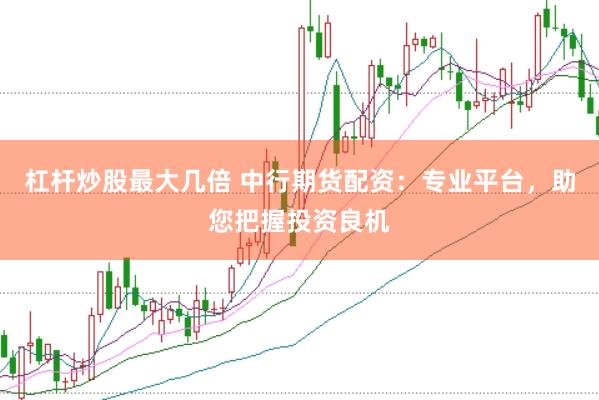 杠杆炒股最大几倍 中行期货配资：专业平台，助您把握投资良机