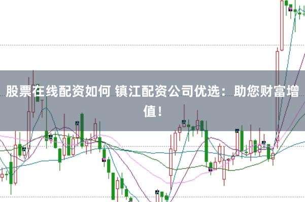 股票在线配资如何 镇江配资公司优选：助您财富增值！