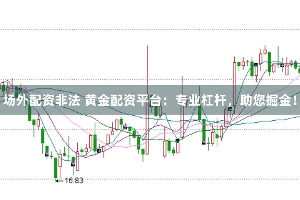 场外配资非法 黄金配资平台：专业杠杆，助您掘金！