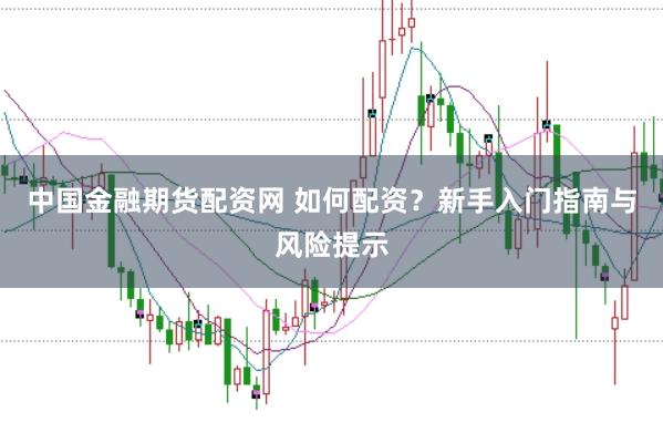 中国金融期货配资网 如何配资？新手入门指南与风险提示