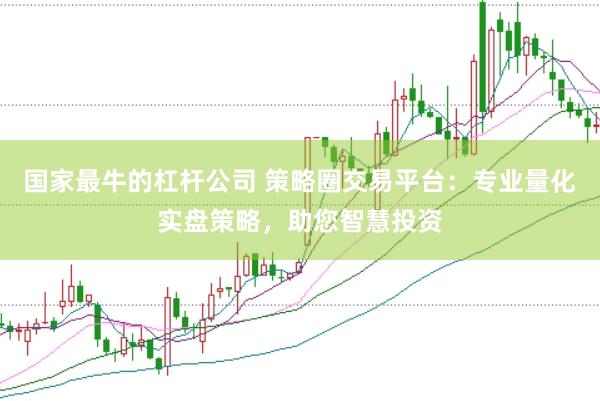 国家最牛的杠杆公司 策略圈交易平台：专业量化实盘策略，助您智慧投资