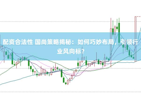 配资合法性 国尚策略揭秘：如何巧妙布局，引领行业风向标？
