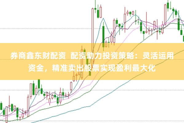 券商鑫东财配资  配资助力投资策略：灵活运用资金，精准卖出股票实现盈利最大化