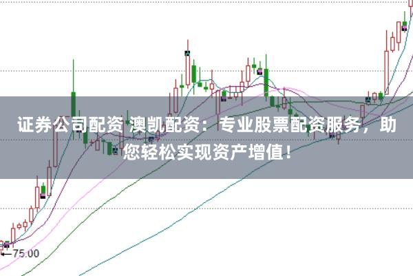 证券公司配资 澳凯配资：专业股票配资服务，助您轻松实现资产增值！